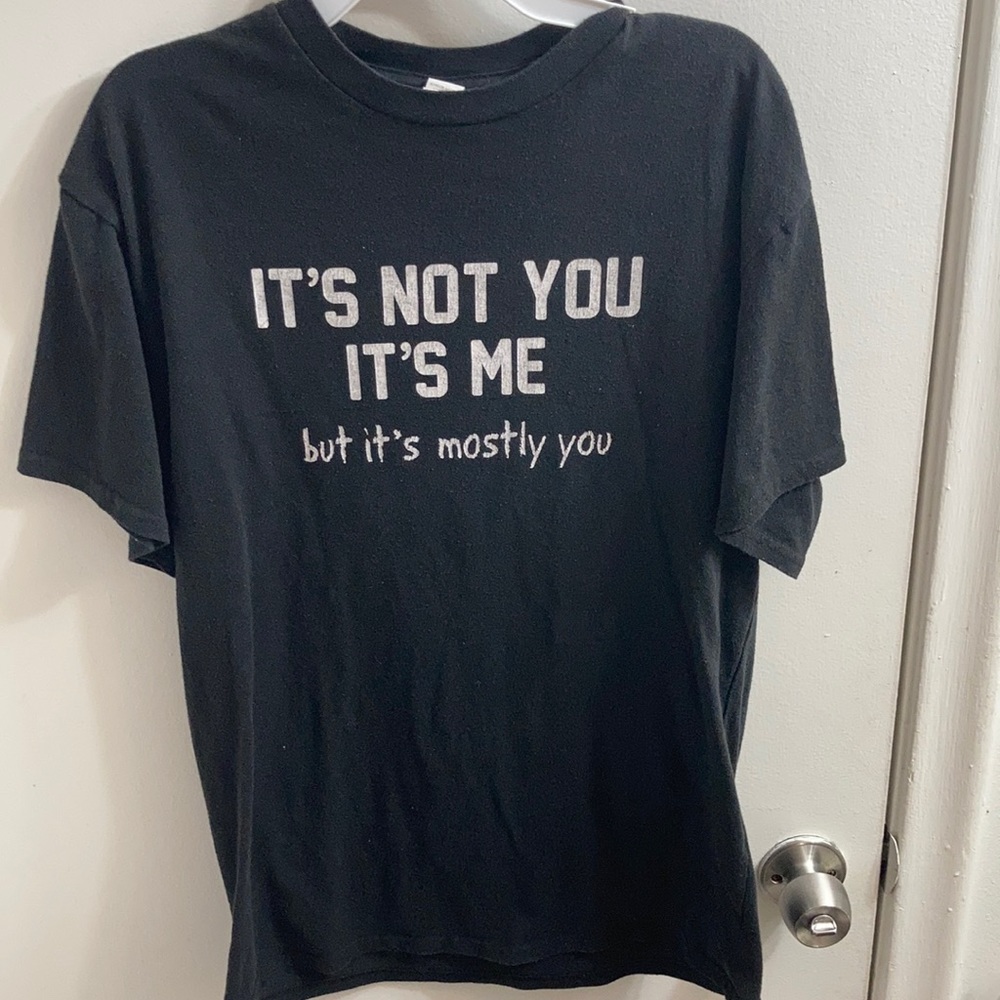 “its not you, its me- but its most you” t shirt